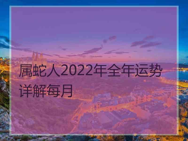 属蛇人2022年全年运势详解每月 属蛇人2022年全年运势详解每月