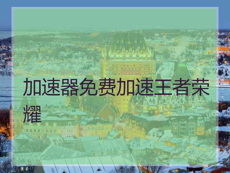 加速器免费加速王者荣耀 加速器免费加速王者荣耀