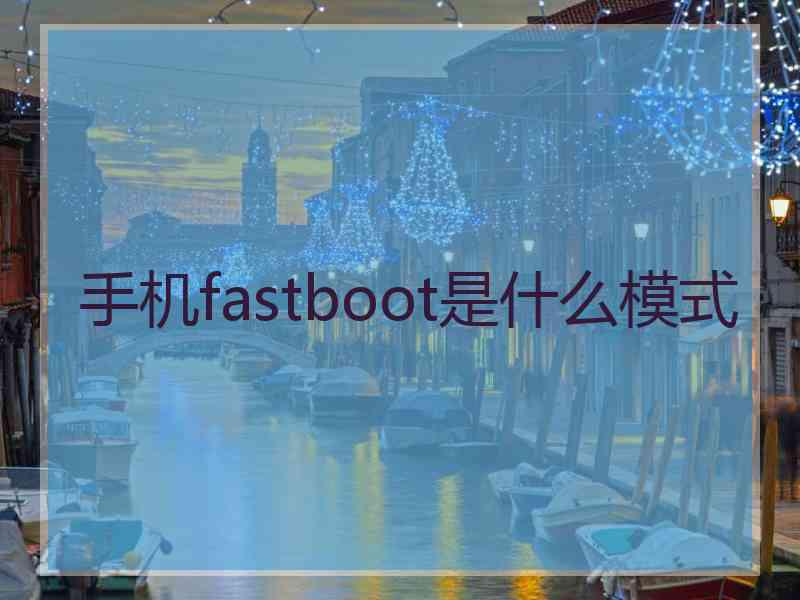手机fastboot是什么模式 手机fastboot是什么模式