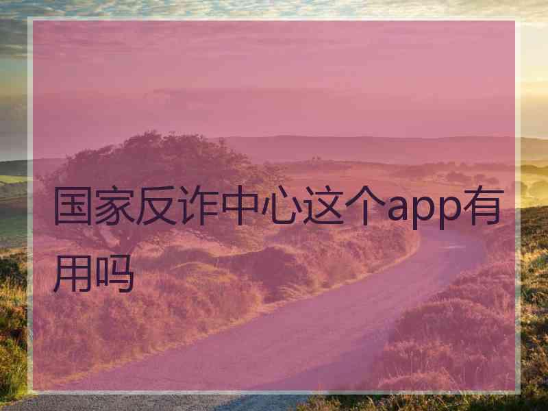 国家反诈中心这个app有用吗 国家反诈中心这个app有用吗