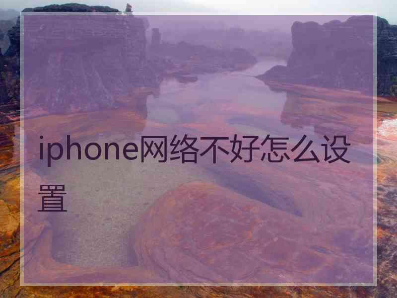 iphone网络不好怎么设置 iphone网络不好怎么设置