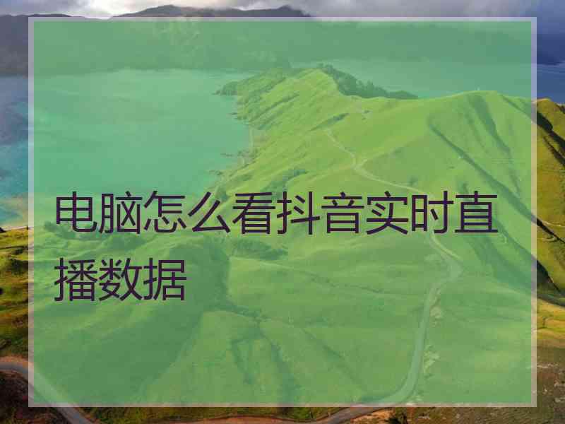 电脑怎么看抖音实时直播数据 电脑怎么看抖音实时直播数据