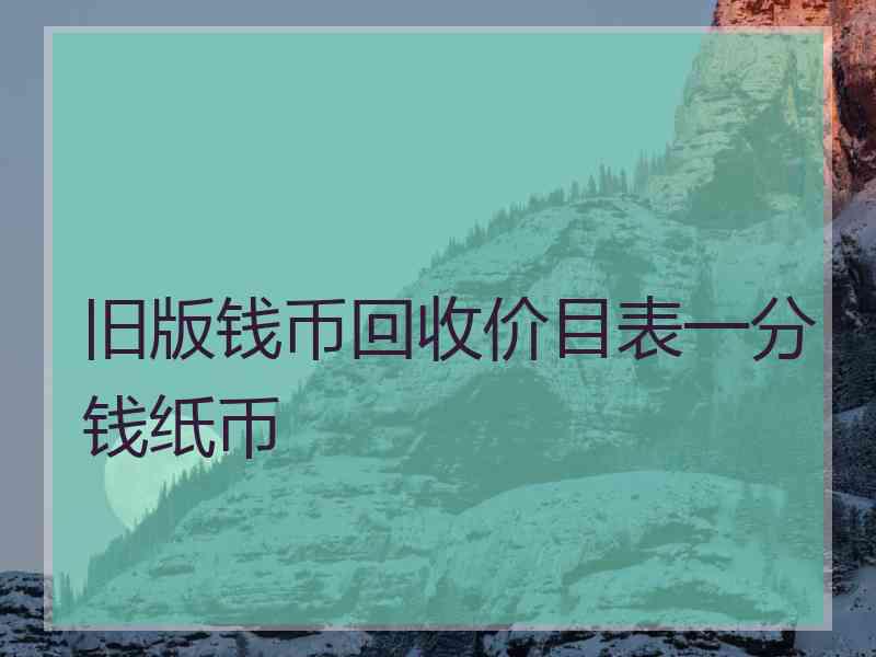 旧版钱币回收价目表一分钱纸币 旧版钱币回收价目表一分钱纸币