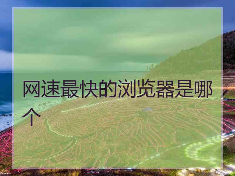 网速最快的浏览器是哪个 网速最快的浏览器是哪个