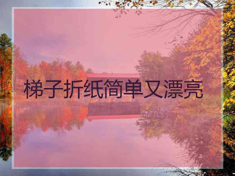 梯子折纸简单又漂亮 梯子折纸简单又漂亮