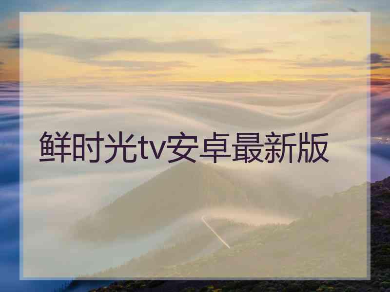 鲜时光tv安卓最新版 鲜时光tv安卓最新版