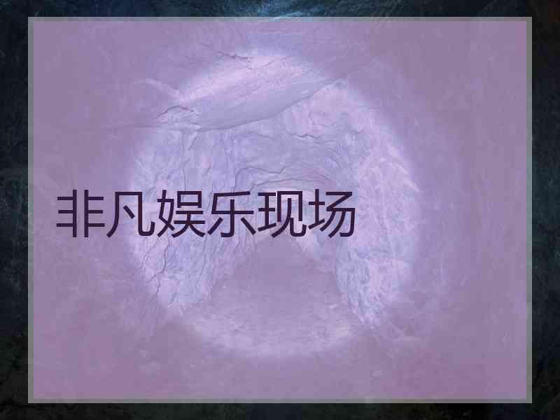 非凡娱乐现场 非凡娱乐现场