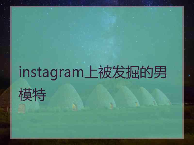 instagram上被发掘的男模特 instagram上被发掘的男模特