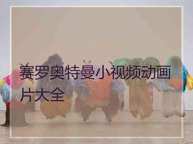 赛罗奥特曼小视频动画片大全 赛罗奥特曼小视频动画片大全