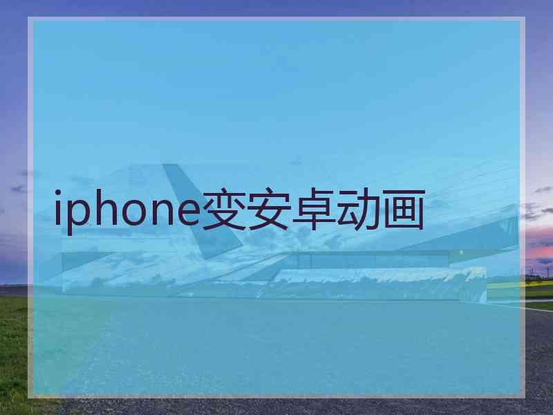 iphone变安卓动画 iphone变安卓动画