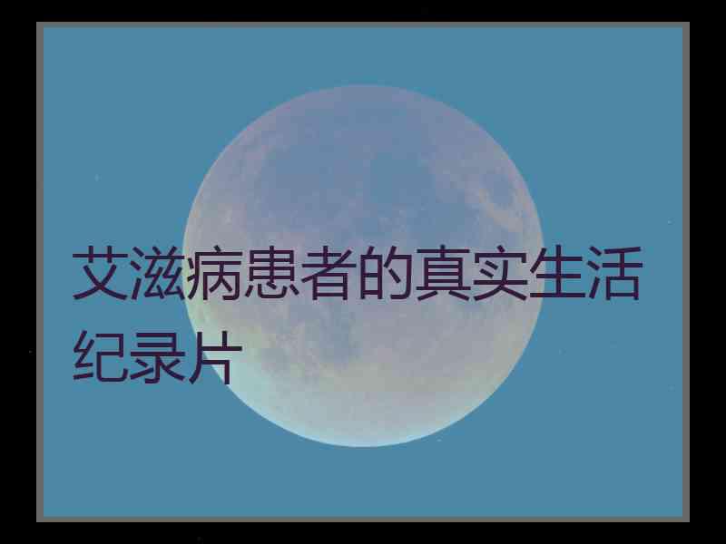 艾滋病患者的真实生活纪录片 艾滋病患者的真实生活纪录片