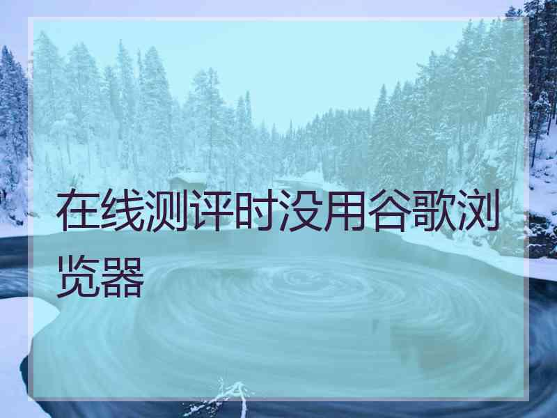 在线测评时没用谷歌浏览器 在线测评时没用谷歌浏览器