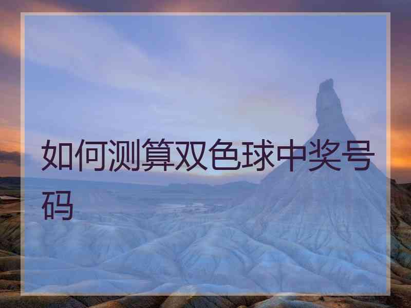 如何测算双色球中奖号码 如何测算双色球中奖号码