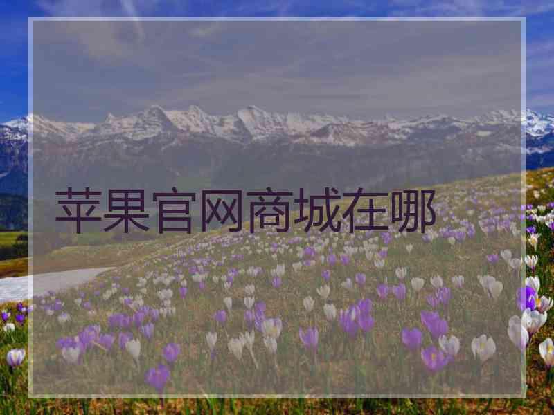 苹果官网商城在哪 苹果官网商城在哪
