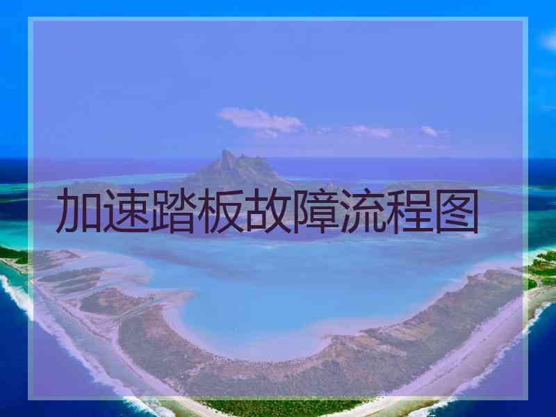 加速踏板故障流程图 加速踏板故障流程图