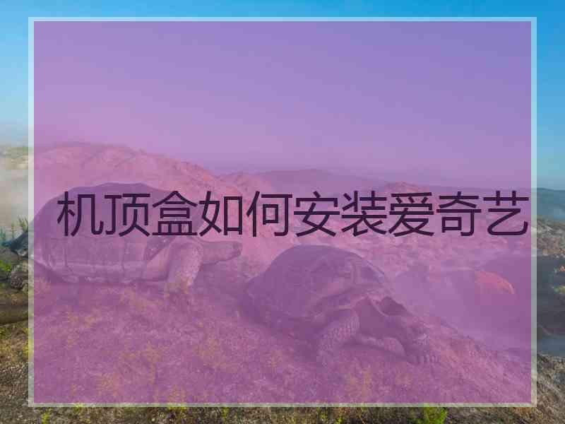机顶盒如何安装爱奇艺 机顶盒如何安装爱奇艺