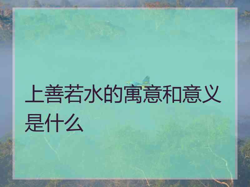 上善若水的寓意和意义是什么 上善若水的寓意和意义是什么