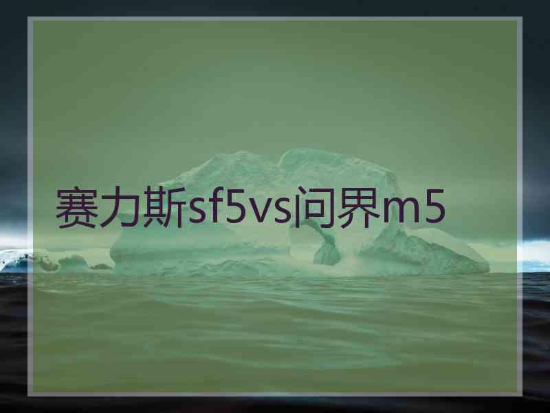 赛力斯sf5vs问界m5 赛力斯sf5vs问界m5