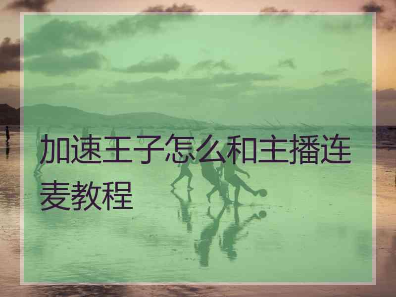 加速王子怎么和主播连麦教程 加速王子怎么和主播连麦教程
