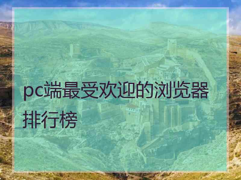 pc端最受欢迎的浏览器排行榜 pc端最受欢迎的浏览器排行榜