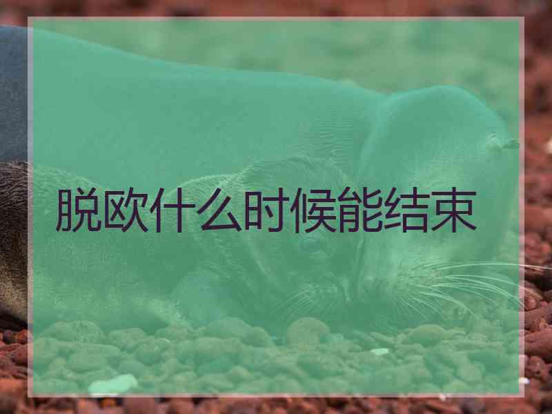 脱欧什么时候能结束 脱欧什么时候能结束