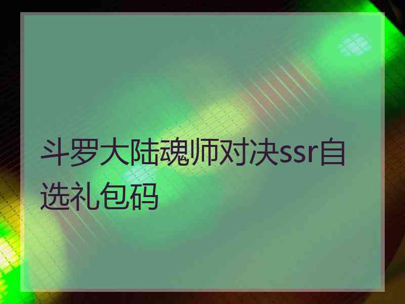 斗罗大陆魂师对决ssr自选礼包码 斗罗大陆魂师对决ssr自选礼包码