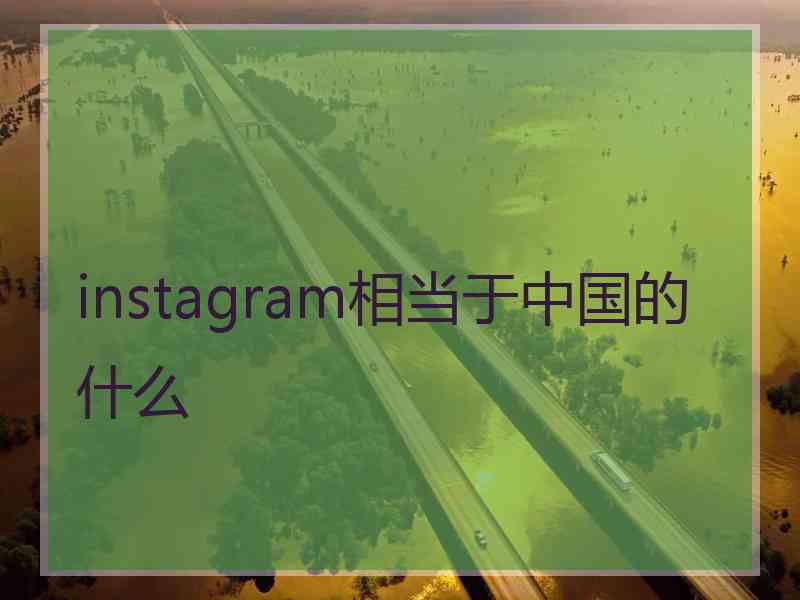 instagram相当于中国的什么 instagram相当于中国的什么