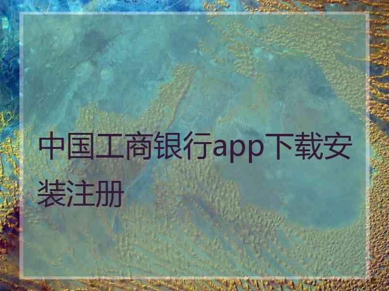中国工商银行app下载安装注册 中国工商银行app下载安装注册