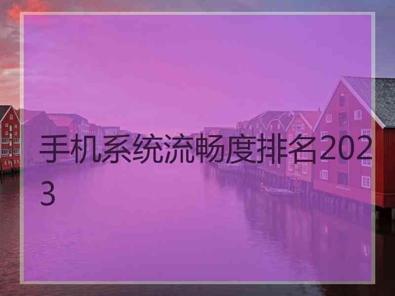 手机系统流畅度排名2023 手机系统流畅度排名2023