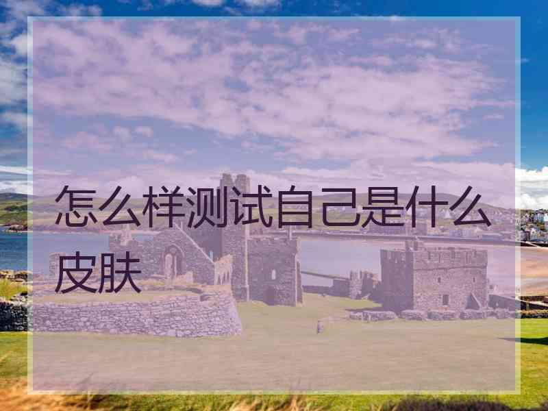 怎么样测试自己是什么皮肤 怎么样测试自己是什么皮肤