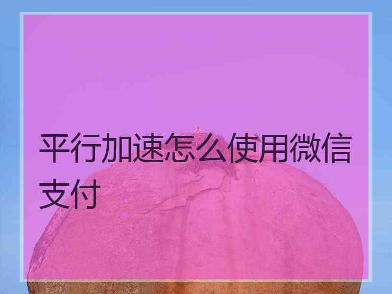平行加速怎么使用微信支付 平行加速怎么使用微信支付