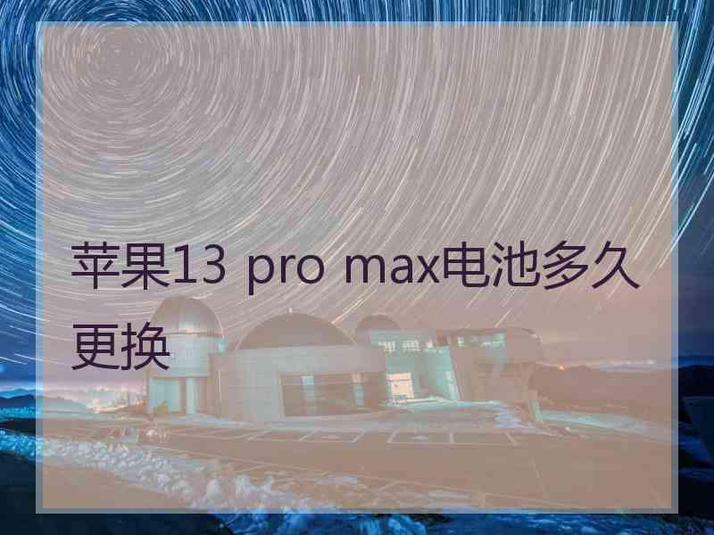 苹果13 pro max电池多久更换 苹果13 pro max电池多久更换