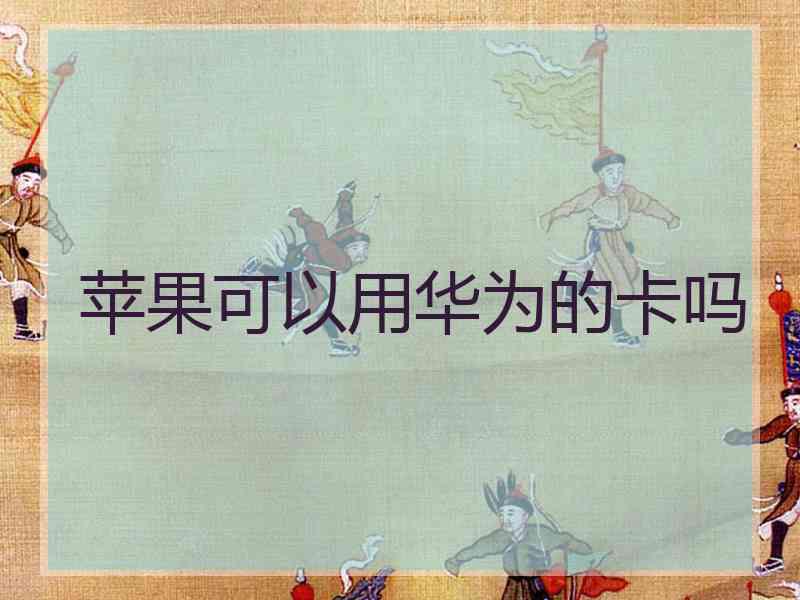 苹果可以用华为的卡吗 苹果可以用华为的卡吗