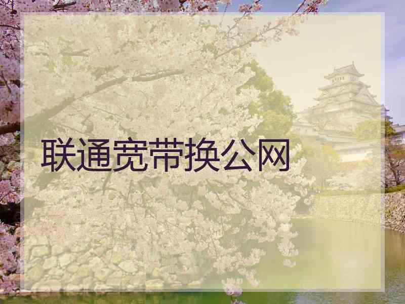 联通宽带换公网 联通宽带换公网