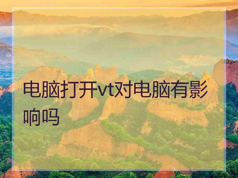 电脑打开vt对电脑有影响吗 电脑打开vt对电脑有影响吗