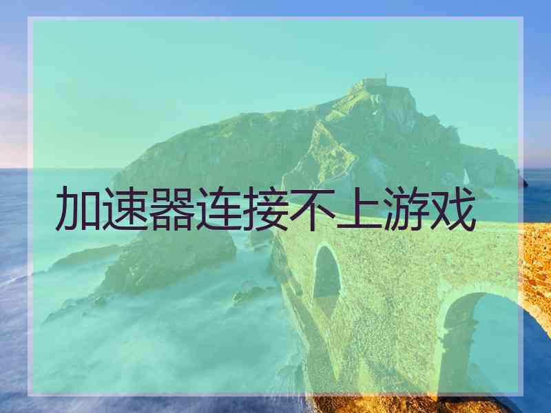 加速器连接不上游戏 加速器连接不上游戏