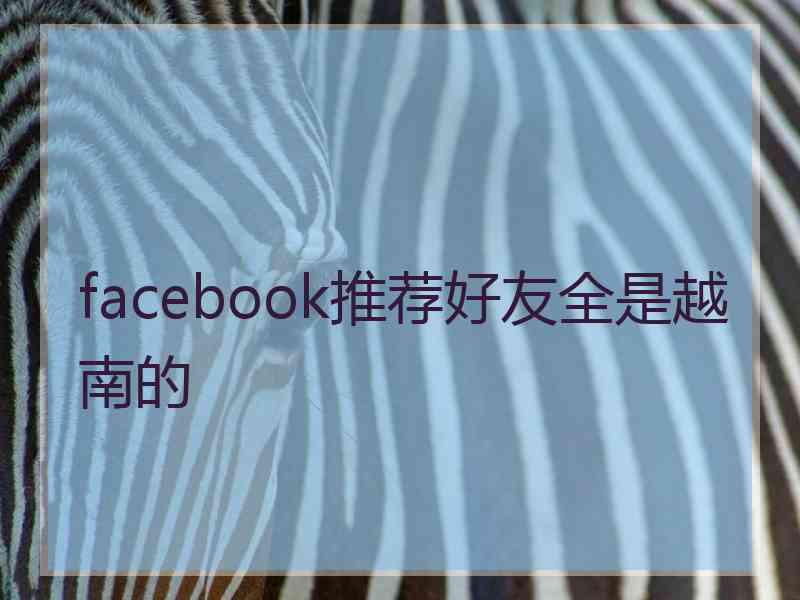 facebook推荐好友全是越南的 facebook推荐好友全是越南的