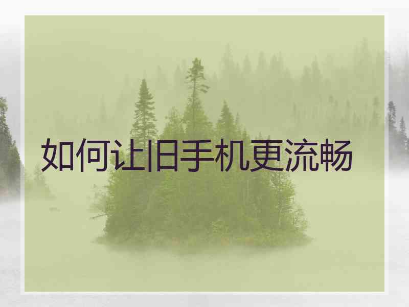 如何让旧手机更流畅 如何让旧手机更流畅