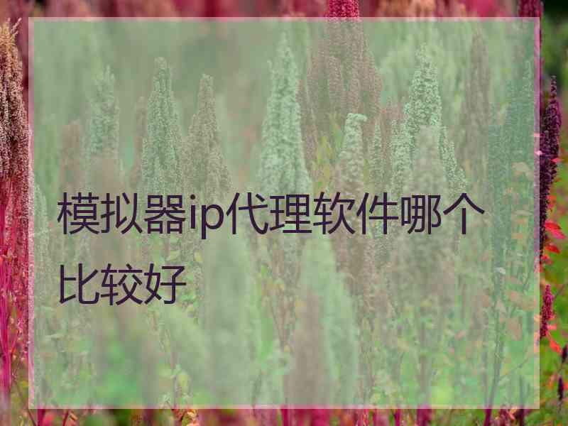 模拟器ip代理软件哪个比较好 模拟器ip代理软件哪个比较好
