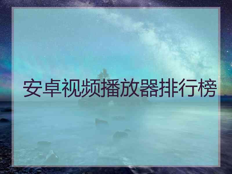 安卓视频播放器排行榜 安卓视频播放器排行榜