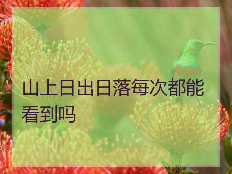 山上日出日落每次都能看到吗 山上日出日落每次都能看到吗