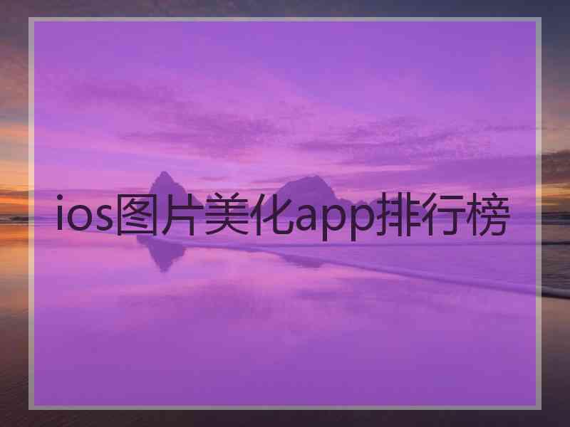 ios图片美化app排行榜 ios图片美化app排行榜