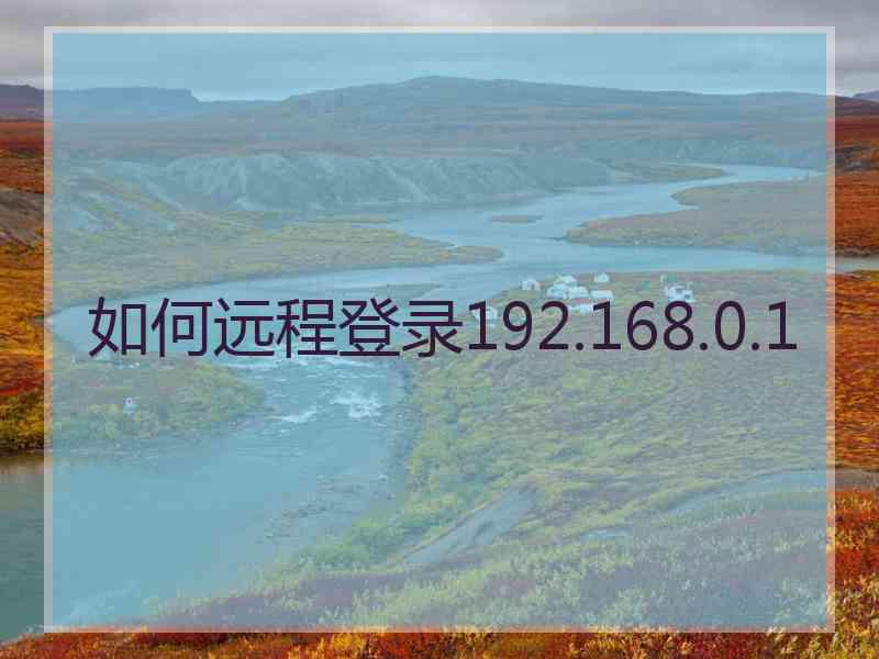 如何远程登录192.168.0.1 如何远程登录192.168.0.1