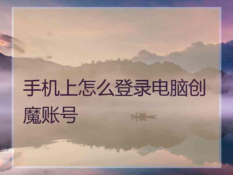 手机上怎么登录电脑创魔账号 手机上怎么登录电脑创魔账号