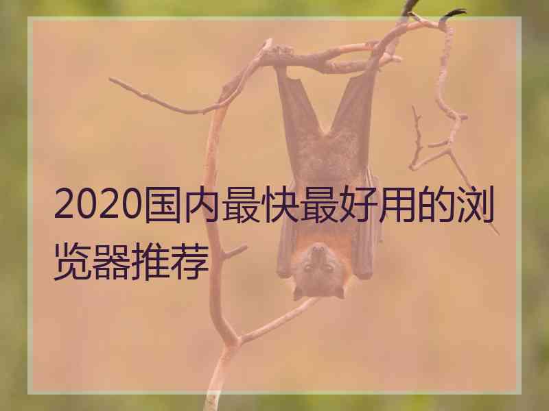 2020国内最快最好用的浏览器推荐 2020国内最快最好用的浏览器推荐