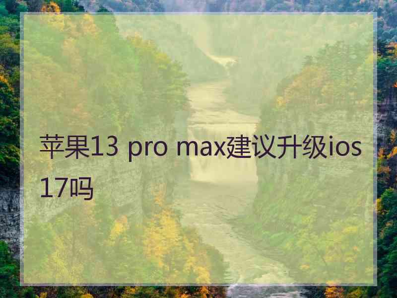 苹果13 pro max建议升级ios17吗 苹果13 pro max建议升级ios17吗