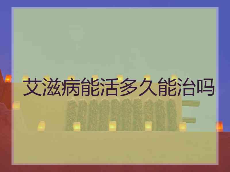 艾滋病能活多久能治吗 艾滋病能活多久能治吗