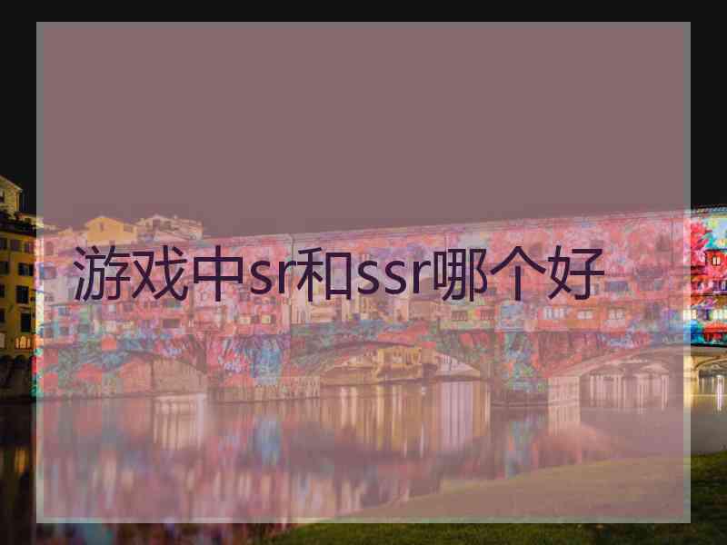 游戏中sr和ssr哪个好 游戏中sr和ssr哪个好