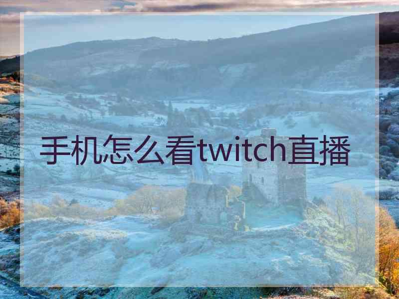 手机怎么看twitch直播 手机怎么看twitch直播