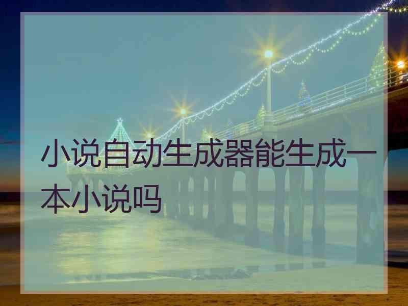 小说自动生成器能生成一本小说吗 小说自动生成器能生成一本小说吗